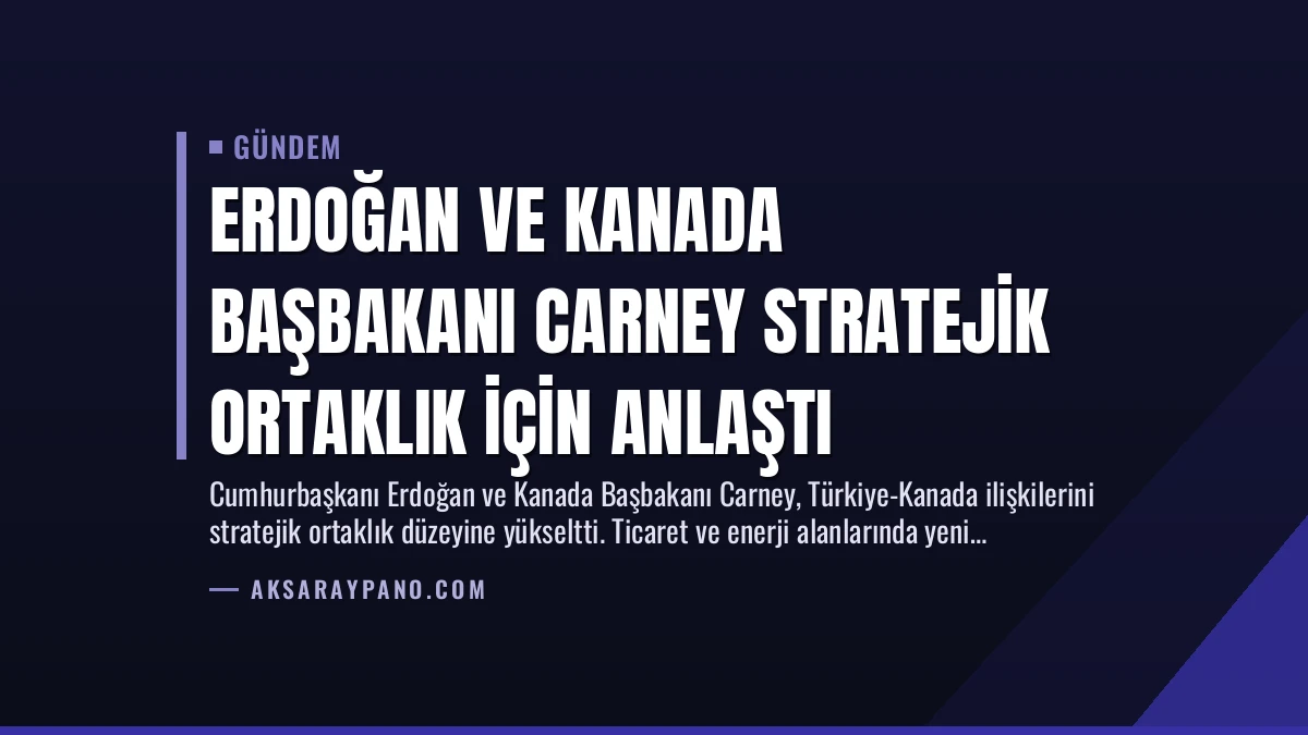 Erdoğan ve Kanada Başbakanı Carney Stratejik Ortaklık İçin Anlaştı