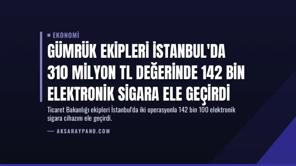 Gümrük Ekipleri İstanbul'da 310 Milyon TL Değerinde 142 Bin Elektronik Sigara Ele Geçirdi