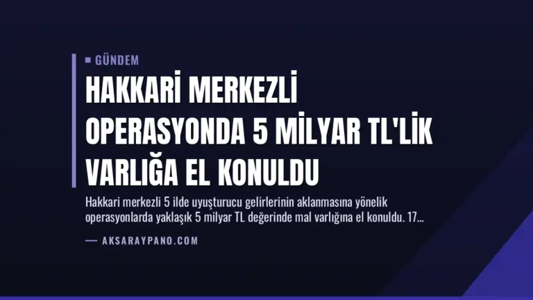 Hakkari Merkezli Operasyonda 5 Milyar TL’lik Varlığa El Konuldu