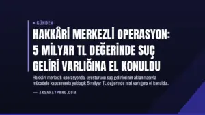 Hakkâri Merkezli Operasyon: 5 Milyar TL Değerinde Suç Geliri Varlığına El Konuldu