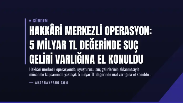 Hakkâri Merkezli Operasyon: 5 Milyar TL Değerinde Suç Geliri Varlığına El Konuldu