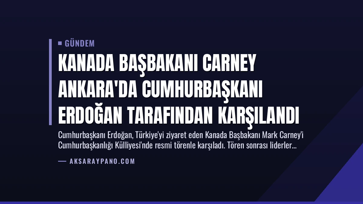 Kanada Başbakanı Carney Ankara’da Cumhurbaşkanı Erdoğan Tarafından Karşılandı