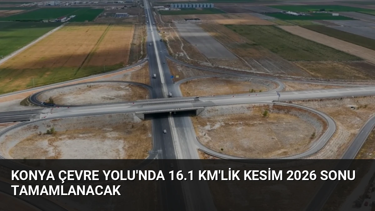 Konya Çevre Yolu’nda 16.1 Km’lik Kesim 2026 Sonu Tamamlanacak