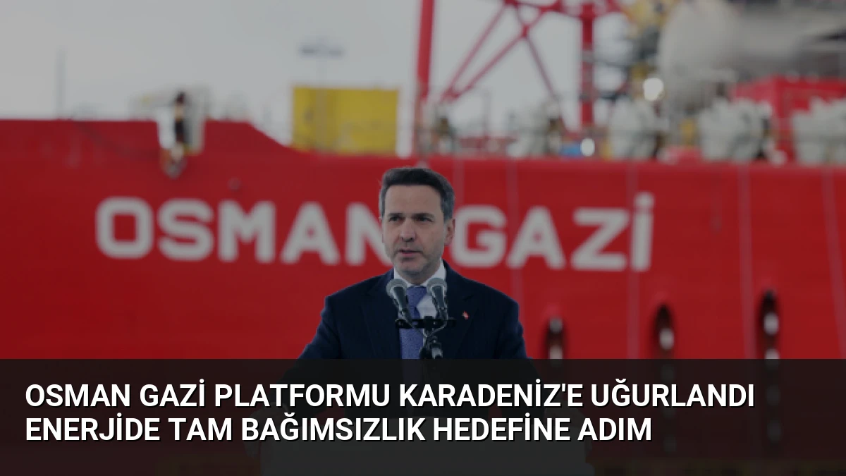 Osman Gazi Platformu Karadeniz’e Uğurlandı Enerjide Tam Bağımsızlık Hedefine Adım