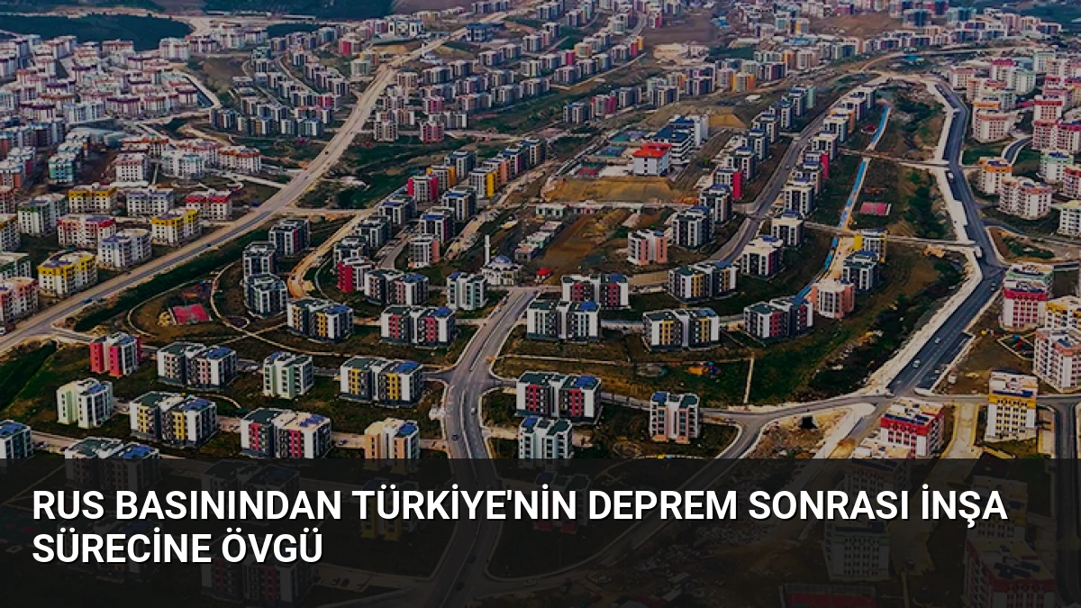 Rus Basınından Türkiye’nin Deprem Sonrası İnşa Sürecine Övgü