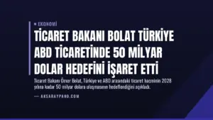 Ticaret Bakanı Bolat Türkiye ABD Ticaretinde 50 Milyar Dolar Hedefini İşaret Etti