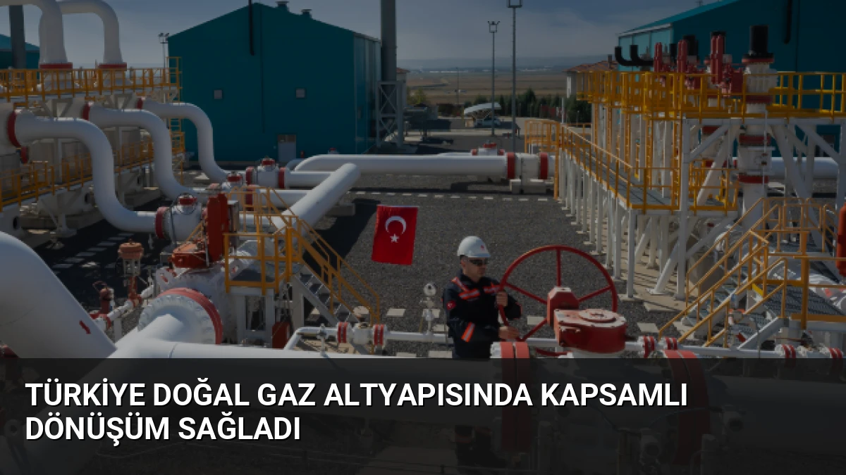 Türkiye Doğal Gaz Altyapısında Kapsamlı Dönüşüm Sağladı
