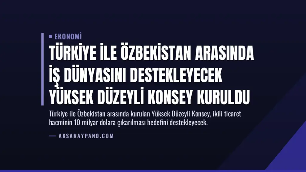 Türkiye ile Özbekistan Arasında İş Dünyasını Destekleyecek Yüksek Düzeyli Konsey Kuruldu