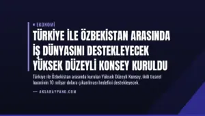 Türkiye ile Özbekistan Arasında İş Dünyasını Destekleyecek Yüksek Düzeyli Konsey Kuruldu