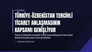 Türkiye-Özbekistan Tercihli Ticaret Anlaşmasının Kapsamı Genişliyor