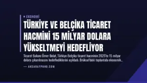 Türkiye ve Belçika Ticaret Hacmini 15 Milyar Dolara Yükseltmeyi Hedefliyor