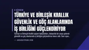 Türkiye ve Birleşik Krallık Güvenlik ve Göç Alanlarında İş Birliğini Güçlendiriyor