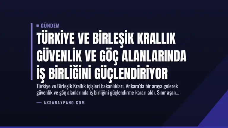 Türkiye ve Birleşik Krallık Güvenlik ve Göç Alanlarında İş Birliğini Güçlendiriyor