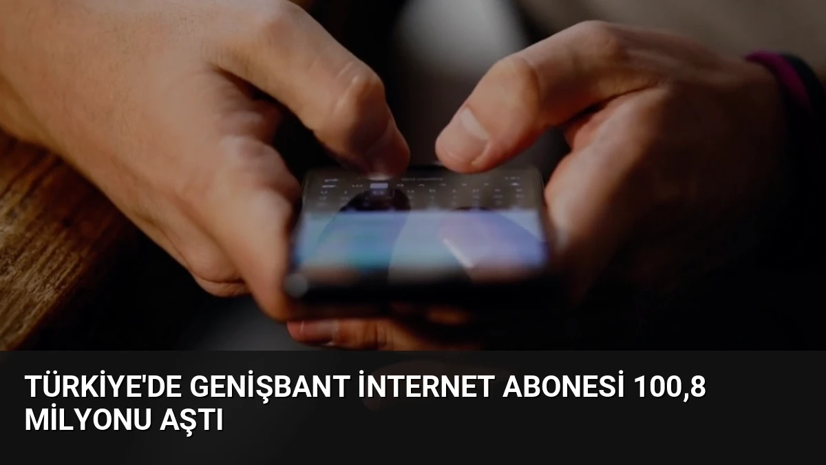 Türkiye’de Genişbant İnternet Abonesi 100,8 Milyonu Aştı